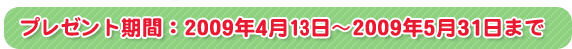 プレゼント期間　2009年4月13日〜5月31日まで