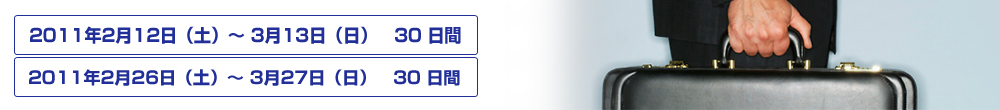 2011年2月12日（土）〜 3月13日（日）　30 日間、2011年2月26日（土）〜 3月27日（日）　30 日間