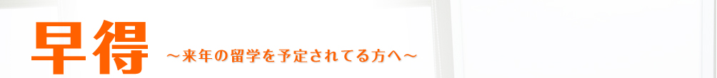 早得　～来年の留学を予定されてる方へ～