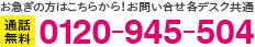 お急ぎの方はこちらから！お問い合わせ各デスク共通0120-945-504