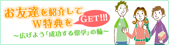 お友達を紹介してW特典をGET!~広げよう「成功する留学」の輪~