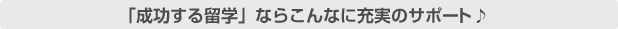 「成功する留学」ならこんなに充実のサポート！