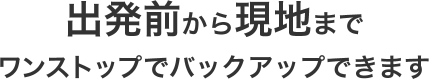 出発前から現地までワンストップでバックアップできます